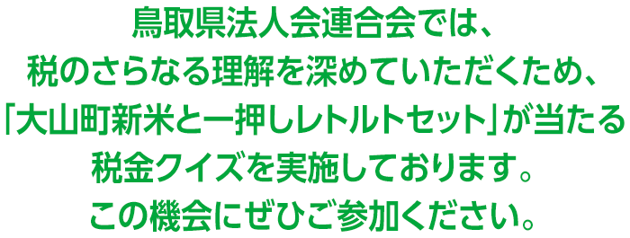 鳥取県法人会連合会では、税のさらなる理解を深めていただくため、「大山町新米と一押しレトルトセット」が当たる税金クイズを実施しております。この機会にぜひご参加ください。